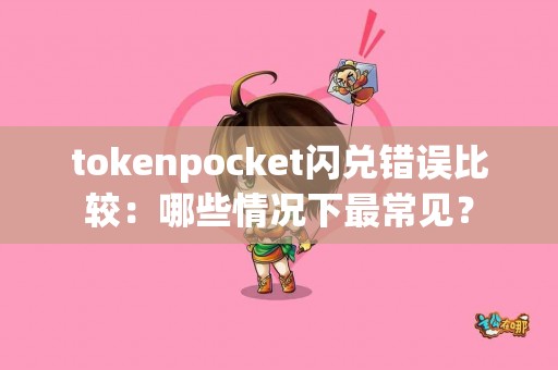 tokenpocket闪兑错误比较：哪些情况下最常见？