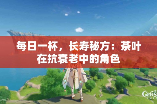 每日一杯，长寿秘方：茶叶在抗衰老中的角色
