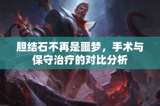胆结石不再是噩梦，手术与保守治疗的对比分析