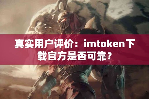 真实用户评价：imtoken下载官方是否可靠？