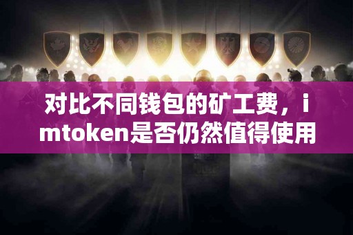 对比不同钱包的矿工费，imtoken是否仍然值得使用？