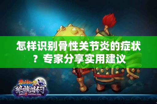 怎样识别骨性关节炎的症状？专家分享实用建议