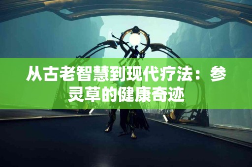 从古老智慧到现代疗法：参灵草的健康奇迹
