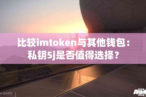 比较imtoken与其他钱包：私钥5j是否值得选择？