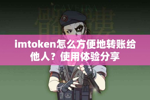 imtoken怎么方便地转账给他人？使用体验分享