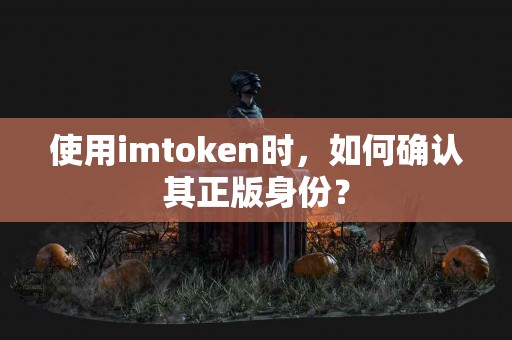 使用imtoken时，如何确认其正版身份？