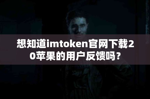 想知道imtoken官网下载20苹果的用户反馈吗？