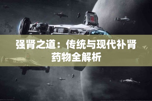 强肾之道：传统与现代补肾药物全解析