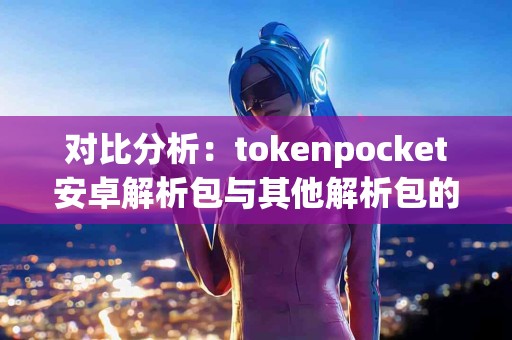 对比分析：tokenpocket安卓解析包与其他解析包的差异