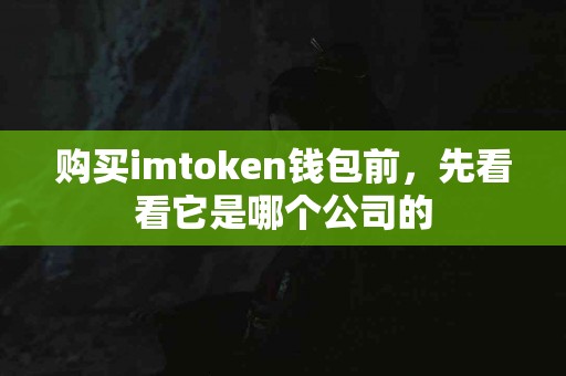 购买imtoken钱包前，先看看它是哪个公司的