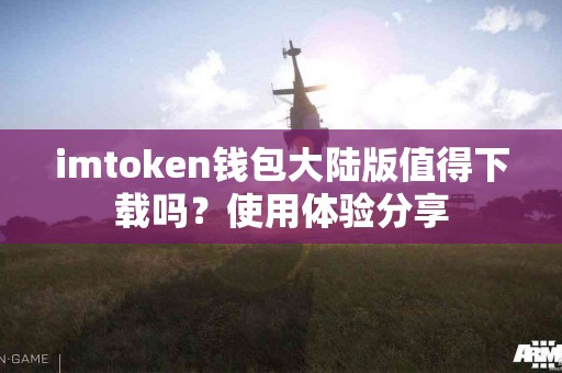imtoken钱包大陆版值得下载吗？使用体验分享