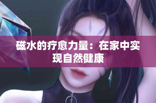 磁水的疗愈力量：在家中实现自然健康