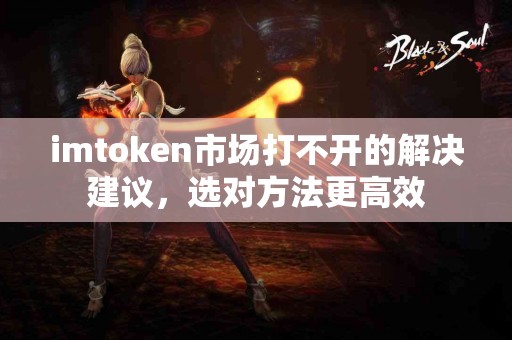 imtoken市场打不开的解决建议，选对方法更高效