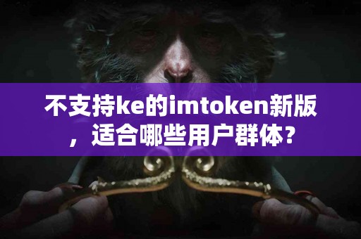 不支持ke的imtoken新版，适合哪些用户群体？