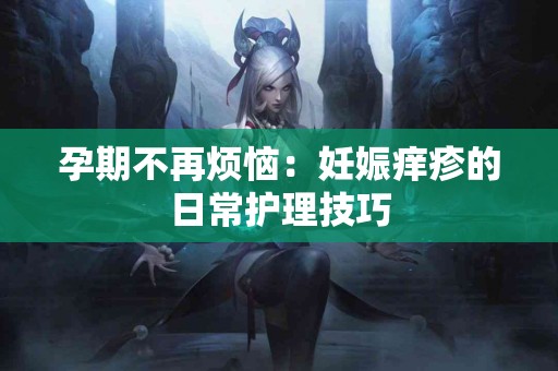 孕期不再烦恼：妊娠痒疹的日常护理技巧