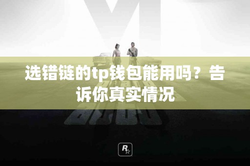 选错链的tp钱包能用吗？告诉你真实情况