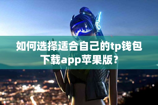 如何选择适合自己的tp钱包下载app苹果版？