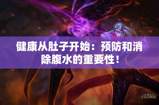 健康从肚子开始：预防和消除腹水的重要性！
