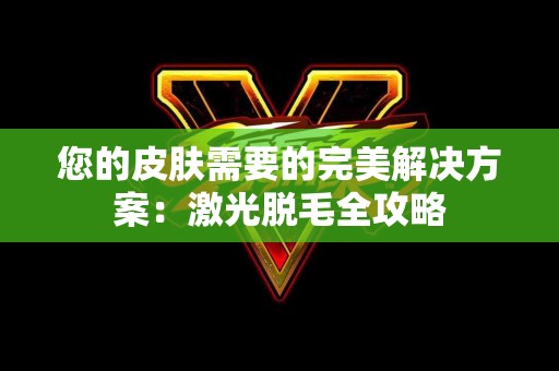 您的皮肤需要的完美解决方案：激光脱毛全攻略