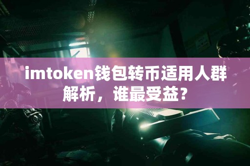 imtoken钱包转币适用人群解析，谁最受益？