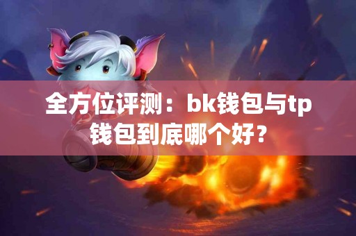 全方位评测：bk钱包与tp钱包到底哪个好？