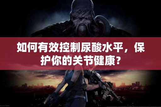 如何有效控制尿酸水平，保护你的关节健康？