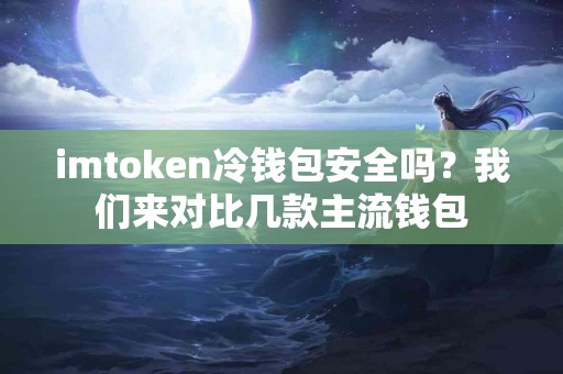 imtoken冷钱包安全吗？我们来对比几款主流钱包