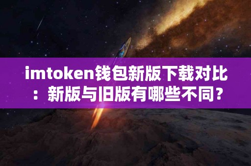 imtoken钱包新版下载对比：新版与旧版有哪些不同？