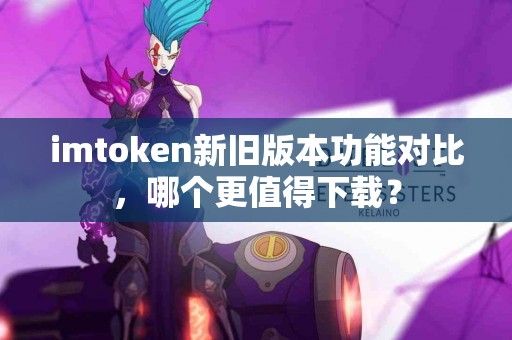 imtoken新旧版本功能对比，哪个更值得下载？