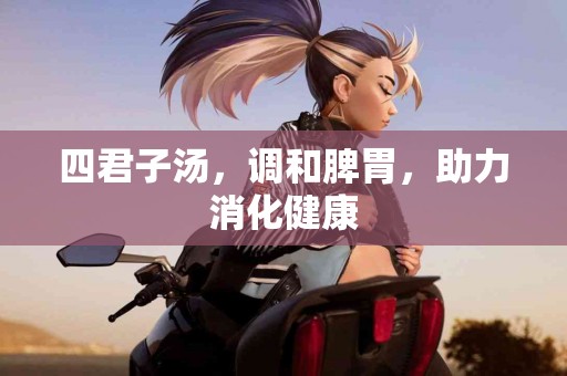 四君子汤，调和脾胃，助力消化健康