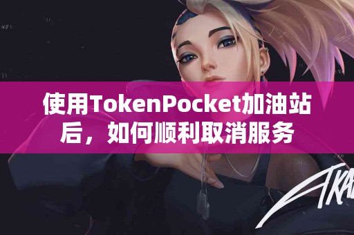 使用TokenPocket加油站后，如何顺利取消服务