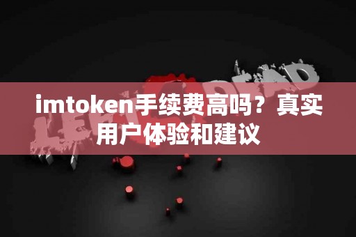 imtoken手续费高吗？真实用户体验和建议