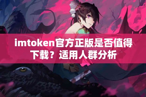 imtoken官方正版是否值得下载？适用人群分析