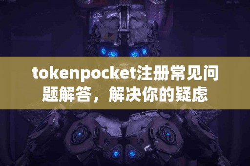 tokenpocket注册常见问题解答，解决你的疑虑