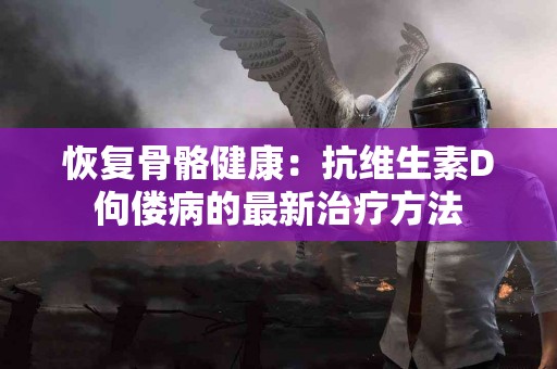 恢复骨骼健康：抗维生素D佝偻病的最新治疗方法