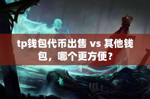 tp钱包代币出售 vs 其他钱包，哪个更方便？