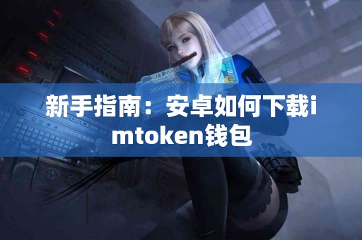 新手指南：安卓如何下载imtoken钱包