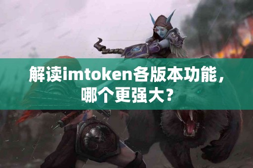 解读imtoken各版本功能，哪个更强大？