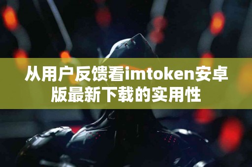 从用户反馈看imtoken安卓版最新下载的实用性