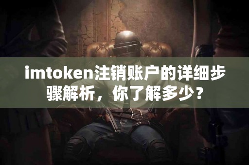 imtoken注销账户的详细步骤解析，你了解多少？