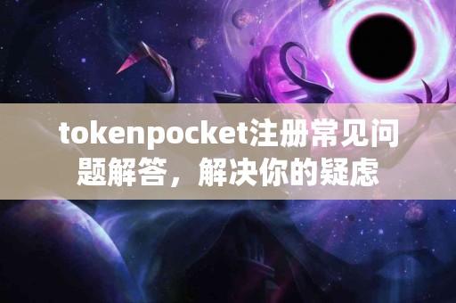 tokenpocket注册常见问题解答，解决你的疑虑