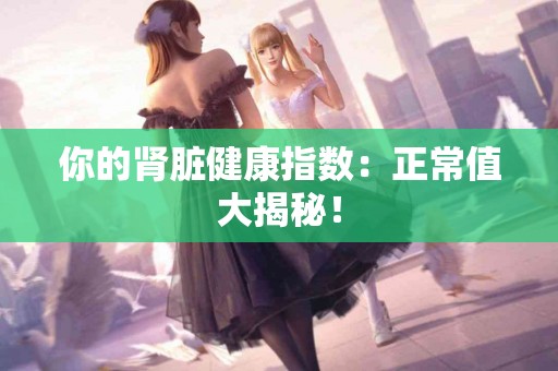 你的肾脏健康指数：正常值大揭秘！