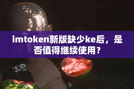 imtoken新版缺少ke后，是否值得继续使用？