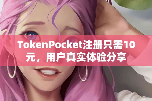 TokenPocket注册只需10元，用户真实体验分享