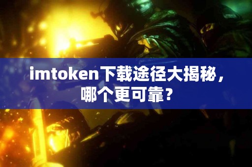 imtoken下载途径大揭秘，哪个更可靠？