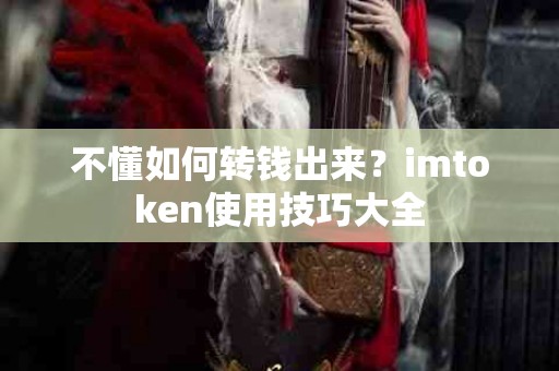 不懂如何转钱出来？imtoken使用技巧大全