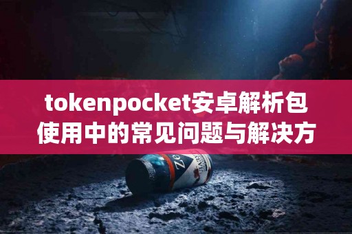 tokenpocket安卓解析包使用中的常见问题与解决方案