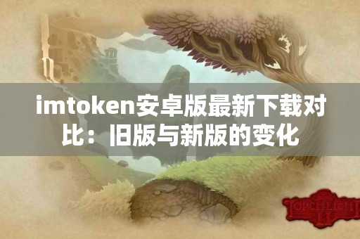 imtoken安卓版最新下载对比：旧版与新版的变化