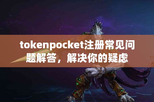 tokenpocket注册常见问题解答，解决你的疑虑