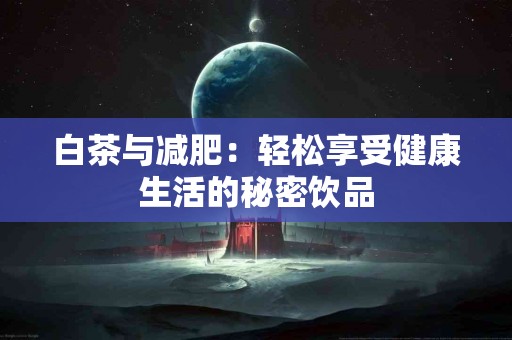 白茶与减肥：轻松享受健康生活的秘密饮品